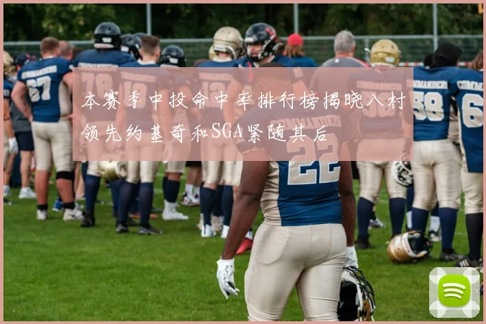 本赛季中投命中率排行榜揭晓八村领先约基奇和SGA紧随其后
