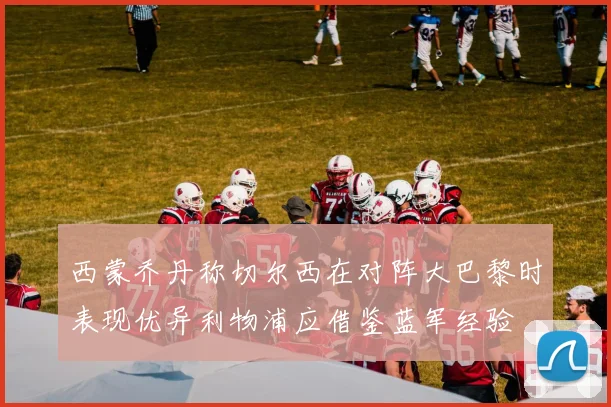 西蒙乔丹称切尔西在对阵大巴黎时表现优异利物浦应借鉴蓝军经验