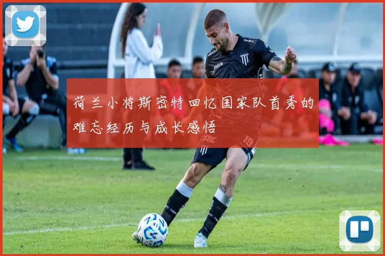 荷兰小将斯密特回忆国家队首秀的难忘经历与成长感悟
