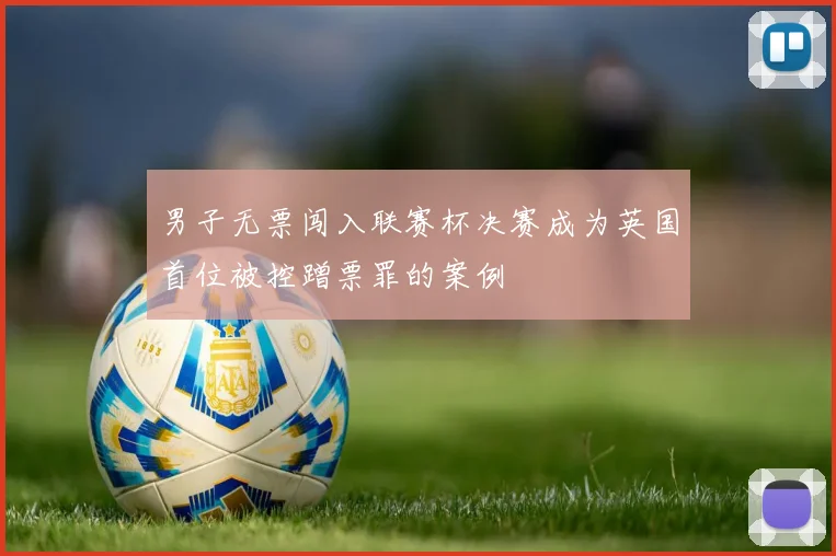 男子无票闯入联赛杯决赛成为英国首位被控蹭票罪的案例