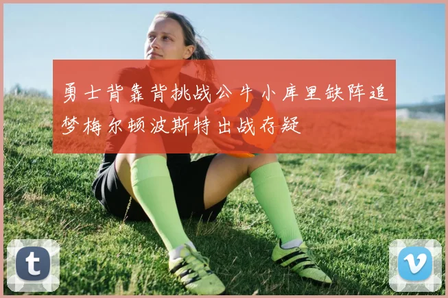 勇士背靠背挑战公牛小库里缺阵追梦梅尔顿波斯特出战存疑