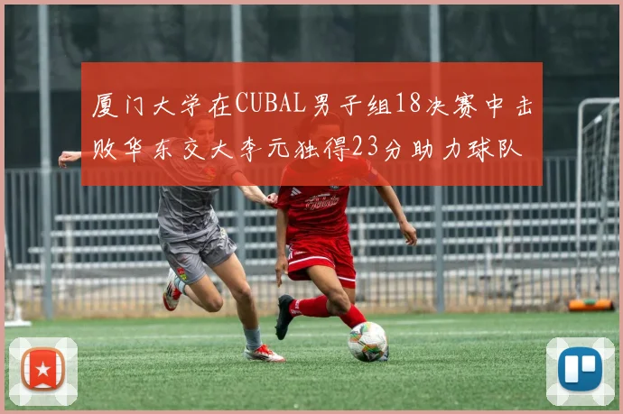 厦门大学在CUBAL男子组18决赛中击败华东交大李元独得23分助力球队晋级