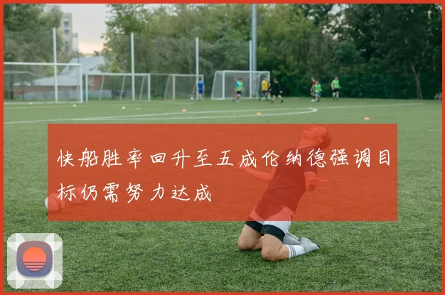 快船胜率回升至五成伦纳德强调目标仍需努力达成