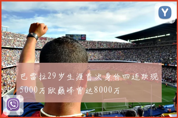 巴雷拉29岁生涯首次身价四连跌现5000万欧巅峰曾达8000万