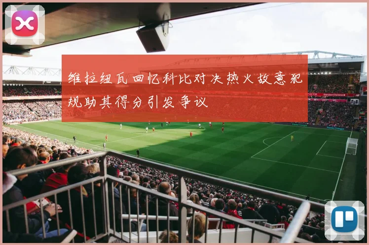维拉纽瓦回忆科比对决热火故意犯规助其得分引发争议