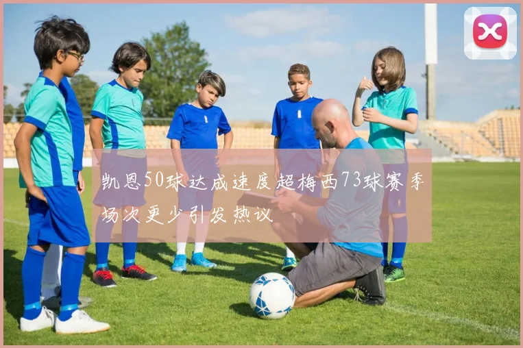 凯恩50球达成速度超梅西73球赛季场次更少引发热议