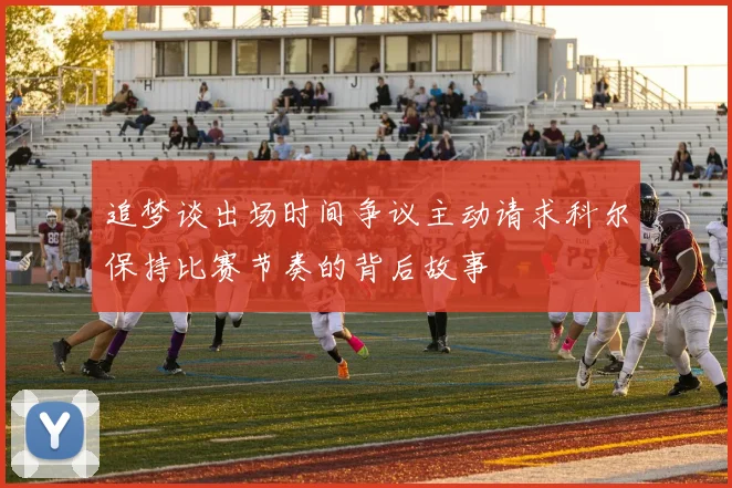 追梦谈出场时间争议主动请求科尔保持比赛节奏的背后故事