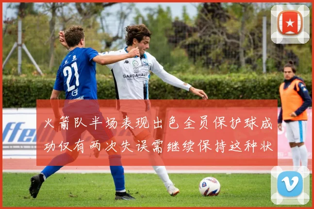 火箭队半场表现出色全员保护球成功仅有两次失误需继续保持这种状态